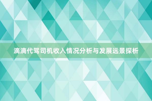 滴滴代驾司机收入情况分析与发展远景探析