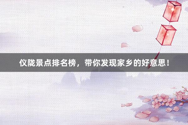 仪陇景点排名榜，带你发现家乡的好意思！