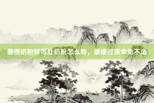 鄙俚奶粉转泻肚奶粉怎么转，缓缓过渡幸免不适