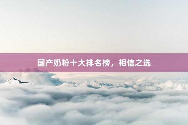 国产奶粉十大排名榜，相信之选